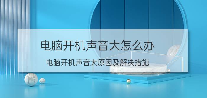 电脑开机声音大怎么办 电脑开机声音大原因及解决措施